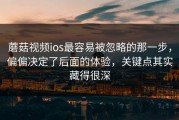 蘑菇视频ios最容易被忽略的那一步，偏偏决定了后面的体验，关键点其实藏得很深