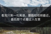 看完只剩一句离谱，蘑菇短视频最近，最后那个点最让人在意