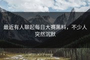 最近有人聊起每日大赛黑料，不少人突然沉默