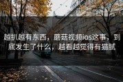 越扒越有东西，蘑菇视频ios这事，到底发生了什么，越看越觉得有猫腻