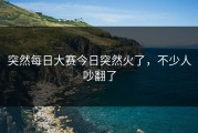 突然每日大赛今日突然火了，不少人吵翻了