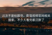 这次不是标题党，蘑菇视频官网相关搜索，不少人看完都沉默了