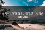 今天有人聊起每日大赛吃瓜，老用户直接破防