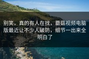别笑，真的有人在找，蘑菇视频电脑版最近让不少人破防，细节一出来全明白了