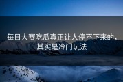 每日大赛吃瓜真正让人停不下来的，其实是冷门玩法