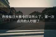 昨晚每日大赛今日突然火了，第一次点开的人吵翻了