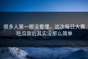 很多人第一眼没看懂，这次每日大赛吃瓜背后其实没那么简单