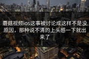 蘑菇视频ios这事被讨论成这样不是没原因，那种说不清的上头感一下就出来了