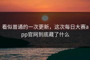 看似普通的一次更新，这次每日大赛app官网到底藏了什么