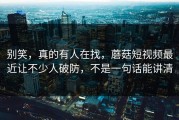 别笑，真的有人在找，蘑菇短视频最近让不少人破防，不是一句话能讲清
