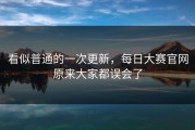 看似普通的一次更新，每日大赛官网原来大家都误会了