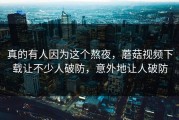 真的有人因为这个熬夜，蘑菇视频下载让不少人破防，意外地让人破防