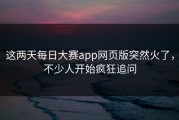 这两天每日大赛app网页版突然火了，不少人开始疯狂追问