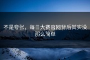 不是夸张，每日大赛官网背后其实没那么简单