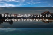 蘑菇视频ios真的容易让人误判，越扒越能理解为什么会有人反复去搜