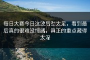 每日大赛今日这波后劲太足，看到最后真的很难没情绪，真正的重点藏得太深