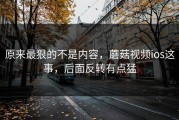原来最狠的不是内容，蘑菇视频ios这事，后面反转有点猛