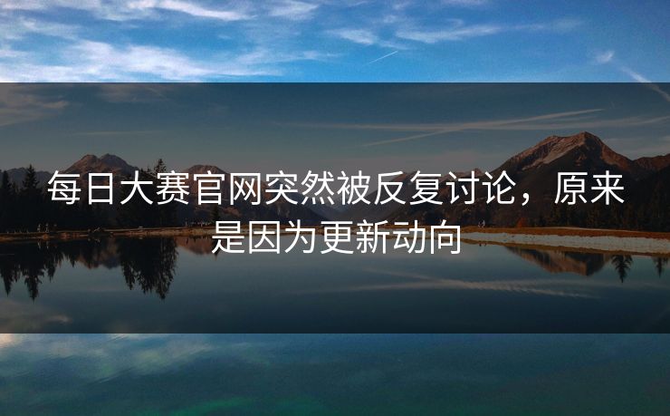 每日大赛官网突然被反复讨论，原来是因为更新动向