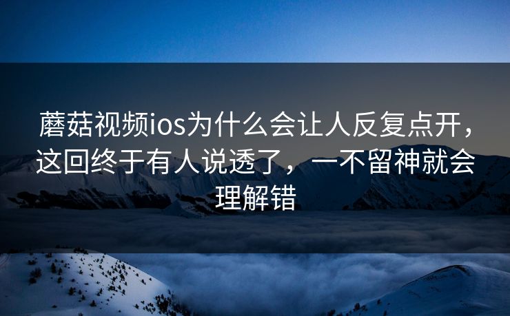 蘑菇视频ios为什么会让人反复点开,这回终于有人说透了,一不留神就会理解错 蘑菇视频ios为什么会让人反复点开,这回终于有人说透了,一不留神就会理解错