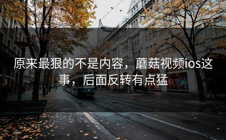 原来最狠的不是内容，蘑菇视频ios这事，后面反转有点猛