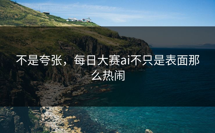 不是夸张，每日大赛ai不只是表面那么热闹