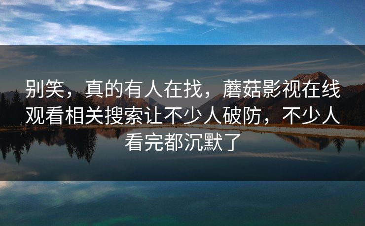 别笑，真的有人在找，蘑菇影视在线观看相关搜索让不少人破防，不少人看完都沉默了