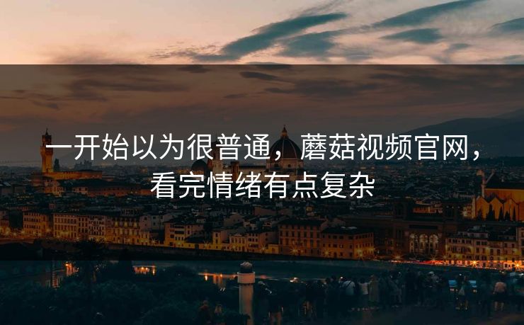 一开始以为很普通，蘑菇视频官网，看完情绪有点复杂