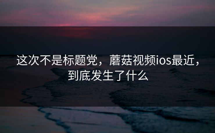 这次不是标题党，蘑菇视频ios最近，到底发生了什么