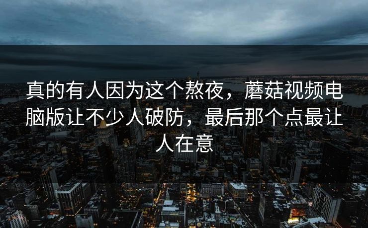 真的有人因为这个熬夜,蘑菇视频电脑版让不少人破防,最后那个点最让人在意 真的有人因为这个熬夜,蘑菇视频电脑版让不少人破防,最后那个点最让人在意