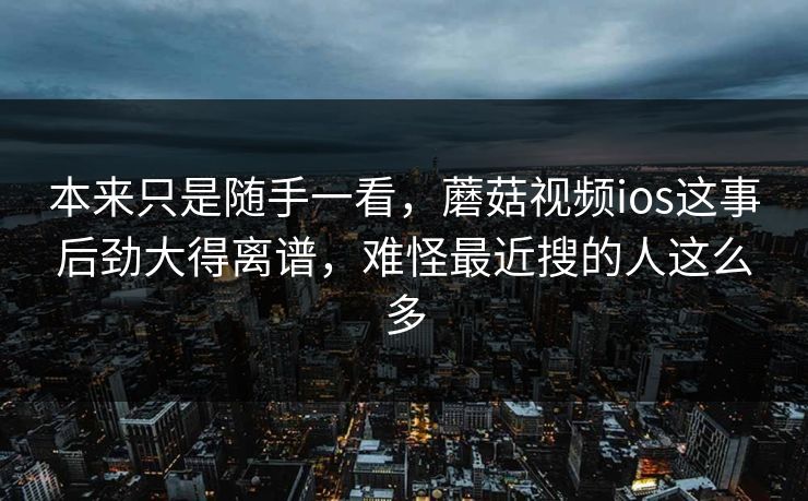 本来只是随手一看,蘑菇视频ios这事后劲大得离谱,难怪最近搜的人这么多 本来只是随手一看,蘑菇视频ios这事后劲大得离谱,难怪最近搜的人这么多