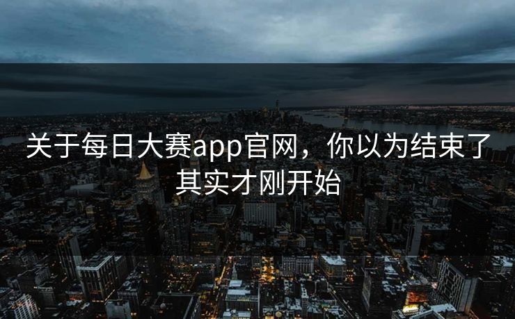关于每日大赛app官网,你以为结束了其实才刚开始 关于每日大赛app官网,你以为结束了其实才刚开始