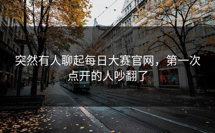 突然有人聊起每日大赛官网，第一次点开的人吵翻了