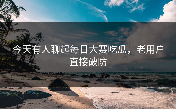 今天有人聊起每日大赛吃瓜，老用户直接破防