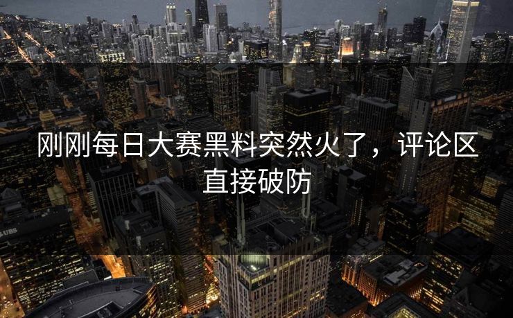 刚刚每日大赛黑料突然火了，评论区直接破防