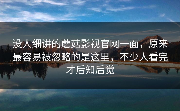 没人细讲的蘑菇影视官网一面,原来最容易被忽略的是这里,不少人看完才后知后觉 没人细讲的蘑菇影视官网一面,原来最容易被忽略的是这里,不少人看完才后知后觉