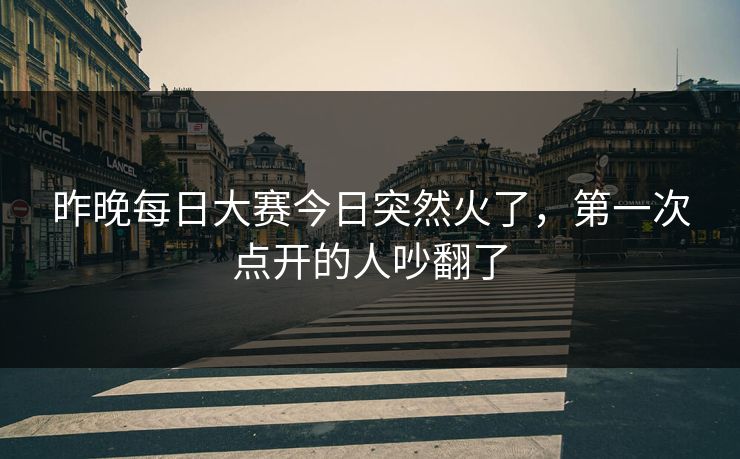 昨晚每日大赛今日突然火了，第一次点开的人吵翻了