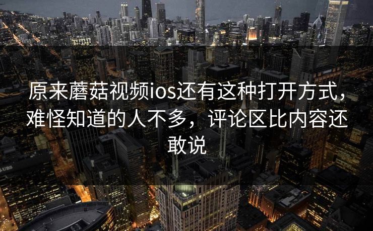 原来蘑菇视频ios还有这种打开方式，难怪知道的人不多，评论区比内容还敢说
