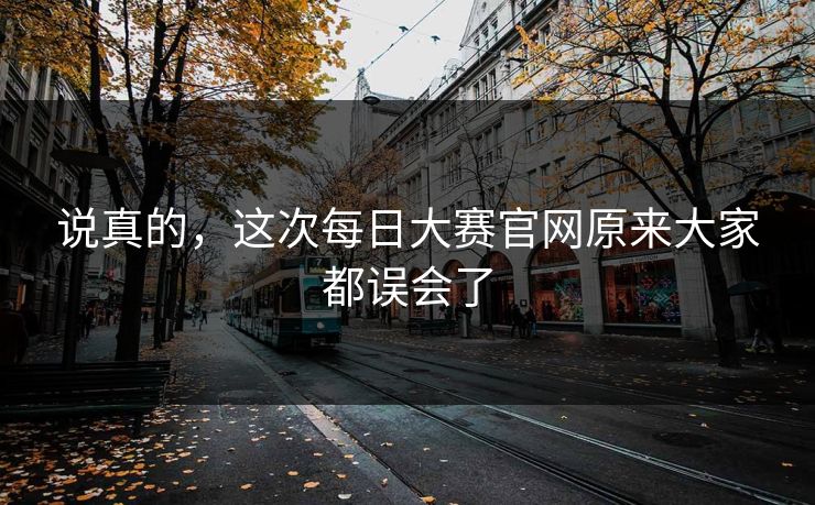 说真的，这次每日大赛官网原来大家都误会了