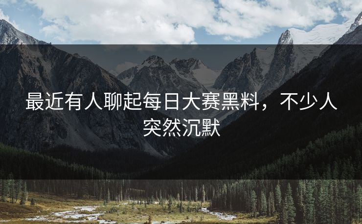 最近有人聊起每日大赛黑料，不少人突然沉默