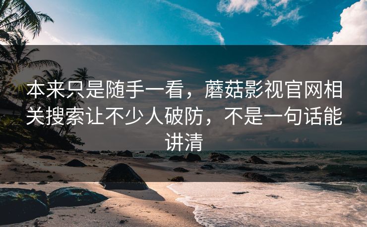 本来只是随手一看,蘑菇影视官网相关搜索让不少人破防,不是一句话能讲清 本来只是随手一看,蘑菇影视官网相关搜索让不少人破防,不是一句话能讲清