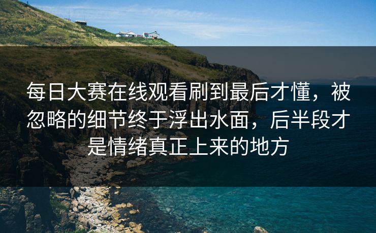 每日大赛在线观看刷到最后才懂,被忽略的细节终于浮出水面,后半段才是情绪真正上来的地方 每日大赛在线观看刷到最后才懂,被忽略的细节终于浮出水面,后半段才是情绪真正上来的地方