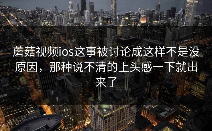 蘑菇视频ios这事被讨论成这样不是没原因,那种说不清的上头感一下就出来了 蘑菇视频ios这事被讨论成这样不是没原因,那种说不清的上头感一下就出来了