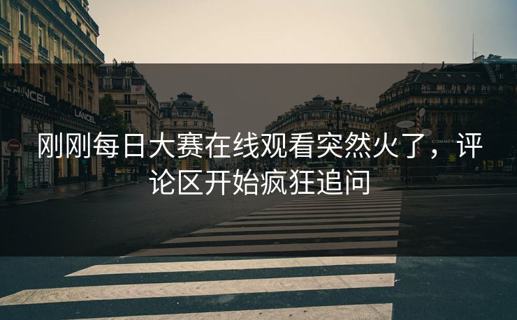 刚刚每日大赛在线观看突然火了,评论区开始疯狂追问 刚刚每日大赛在线观看突然火了,评论区开始疯狂追问