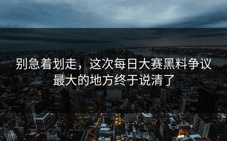 别急着划走,这次每日大赛黑料争议最大的地方终于说清了 别急着划走,这次每日大赛黑料争议最大的地方终于说清了