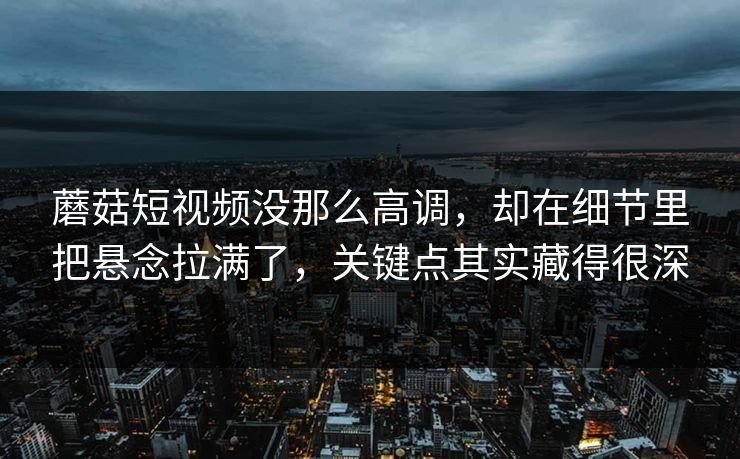 蘑菇短视频没那么高调，却在细节里把悬念拉满了，关键点其实藏得很深