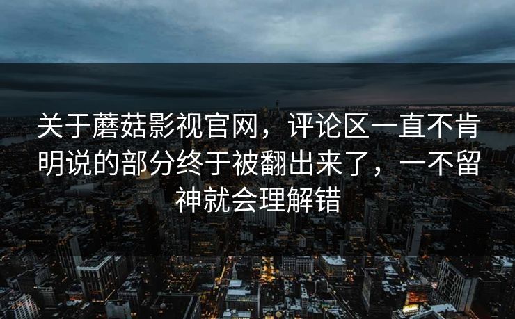 关于蘑菇影视官网,评论区一直不肯明说的部分终于被翻出来了,一不留神就会理解错 关于蘑菇影视官网,评论区一直不肯明说的部分终于被翻出来了,一不留神就会理解错