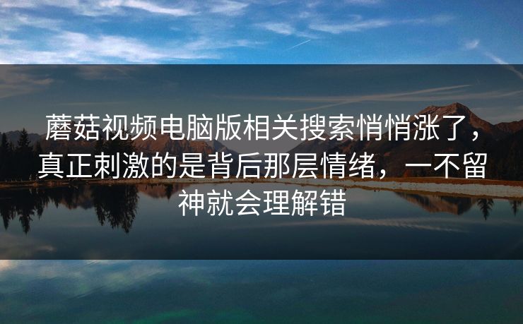 蘑菇视频电脑版相关搜索悄悄涨了，真正刺激的是背后那层情绪，一不留神就会理解错