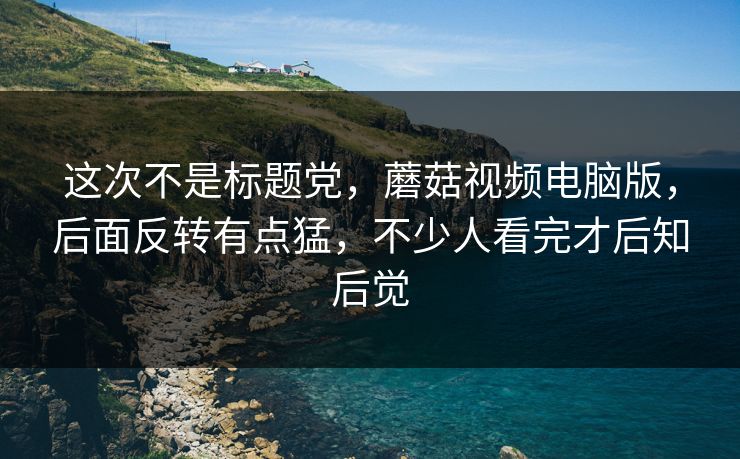 这次不是标题党，蘑菇视频电脑版，后面反转有点猛，不少人看完才后知后觉