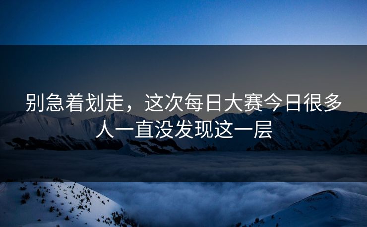 别急着划走,这次每日大赛今日很多人一直没发现这一层 别急着划走,这次每日大赛今日很多人一直没发现这一层