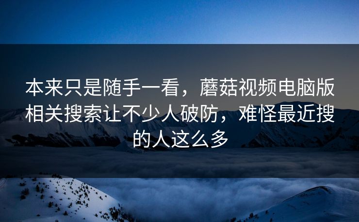本来只是随手一看,蘑菇视频电脑版相关搜索让不少人破防,难怪最近搜的人这么多 本来只是随手一看,蘑菇视频电脑版相关搜索让不少人破防,难怪最近搜的人这么多